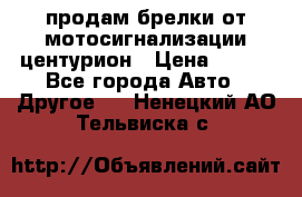 продам брелки от мотосигнализации центурион › Цена ­ 500 - Все города Авто » Другое   . Ненецкий АО,Тельвиска с.